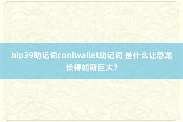 bip39助记词coolwallet助记词 是什么让恐龙长得如斯巨大？