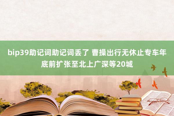 bip39助记词助记词丢了 曹操出行无休止专车年底前扩张至北上广深等20城