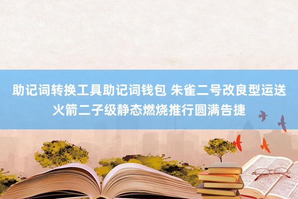 助记词转换工具助记词钱包 朱雀二号改良型运送火箭二子级静态燃烧推行圆满告捷