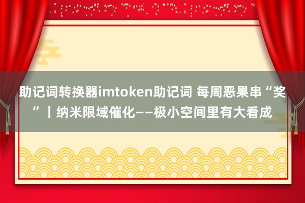 助记词转换器imtoken助记词 每周恶果串“奖”丨纳米限域催化——极小空间里有大看成