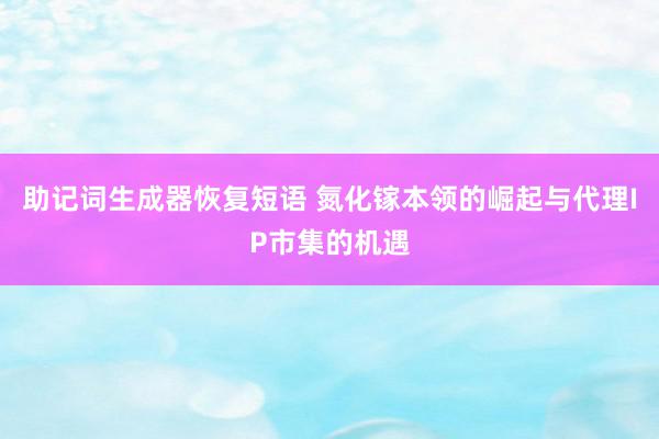 助记词生成器恢复短语 氮化镓本领的崛起与代理IP市集的机遇