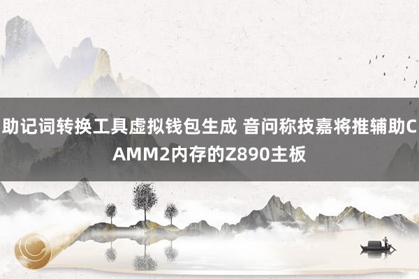 助记词转换工具虚拟钱包生成 音问称技嘉将推辅助CAMM2内存的Z890主板