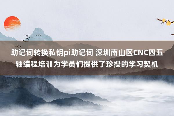 助记词转换私钥pi助记词 深圳南山区CNC四五轴编程培训为学员们提供了珍摄的学习契机